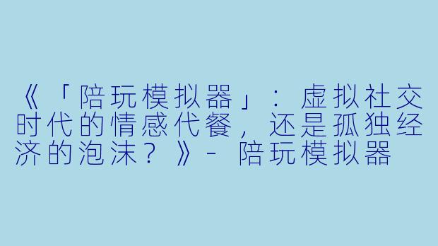 《「陪玩模拟器」：虚拟社交时代的情感代餐，还是孤独经济的泡沫？》-陪玩模拟器