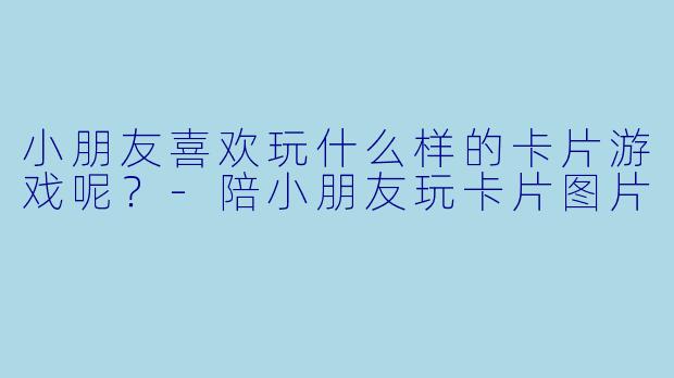 小朋友喜欢玩什么样的卡片游戏呢？-陪小朋友玩卡片图片