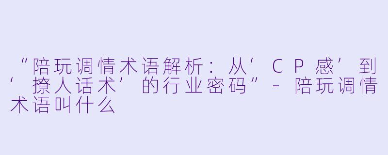 “陪玩调情术语解析：从‘CP感’到‘撩人话术’的行业密码”-陪玩调情术语叫什么