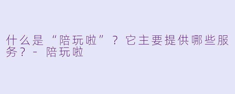 什么是“陪玩啦”？它主要提供哪些服务？-陪玩啦