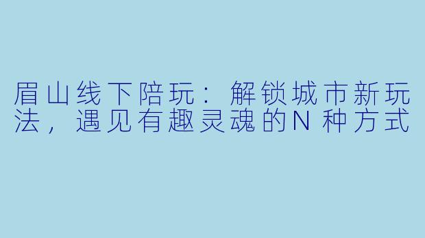 眉山线下陪玩：解锁城市新玩法，遇见有趣灵魂的N种方式
