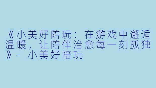 《小美好陪玩：在游戏中邂逅温暖，让陪伴治愈每一刻孤独》-小美好陪玩