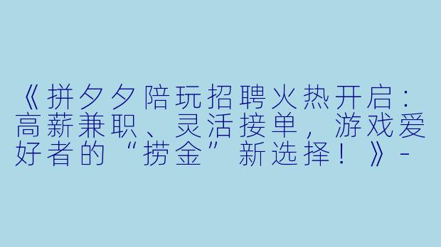 《拼夕夕陪玩招聘火热开启：高薪兼职、灵活接单，游戏爱好者的“捞金”新选择！》-拼夕夕陪玩招聘
