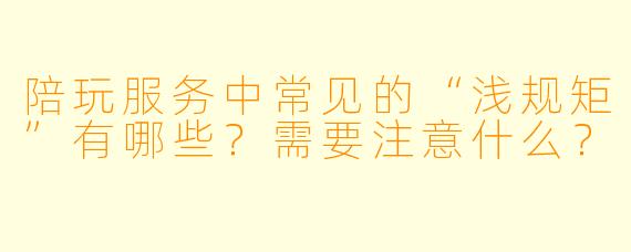 陪玩服务中常见的“浅规矩”有哪些？需要注意什么？
