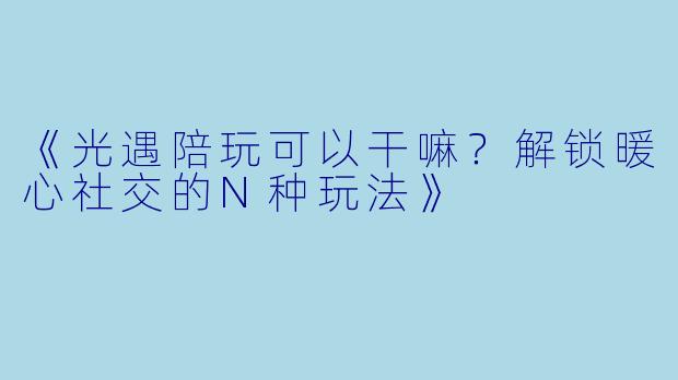 《光遇陪玩可以干嘛？解锁暖心社交的N种玩法》