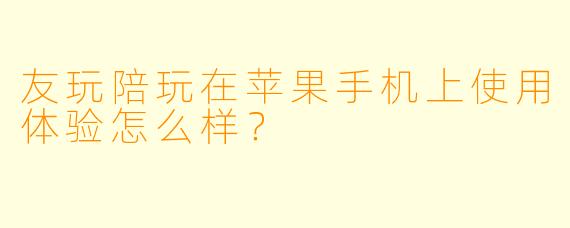 友玩陪玩在苹果手机上使用体验怎么样？