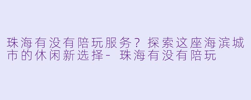 珠海有没有陪玩服务？探索这座海滨城市的休闲新选择-珠海有没有陪玩