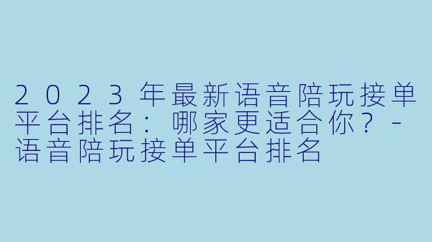 2023年最新语音陪玩接单平台排名：哪家更适合你？-语音陪玩接单平台排名