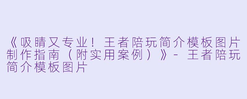 《吸睛又专业！王者陪玩简介模板图片制作指南（附实用案例）》-王者陪玩简介模板图片