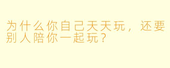 为什么你自己天天玩，还要别人陪你一起玩？