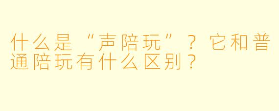 什么是“声陪玩”？它和普通陪玩有什么区别？