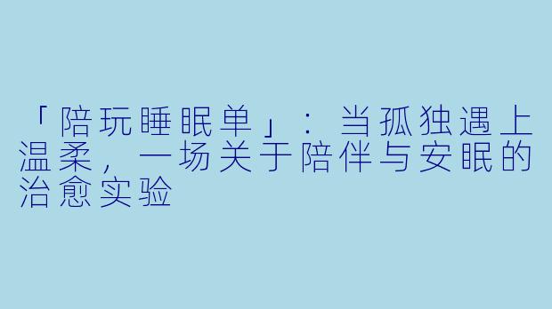 「陪玩睡眠单」：当孤独遇上温柔，一场关于陪伴与安眠的治愈实验