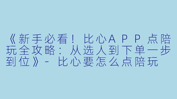 《新手必看！比心APP点陪玩全攻略：从选人到下单一步到位》-比心要怎么点陪玩