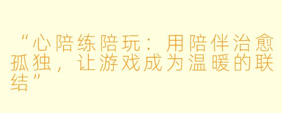 “心陪练陪玩：用陪伴治愈孤独，让游戏成为温暖的联结”