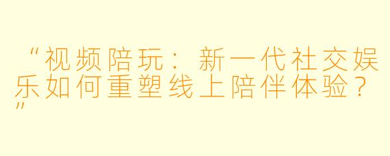 “视频陪玩：新一代社交娱乐如何重塑线上陪伴体验？”