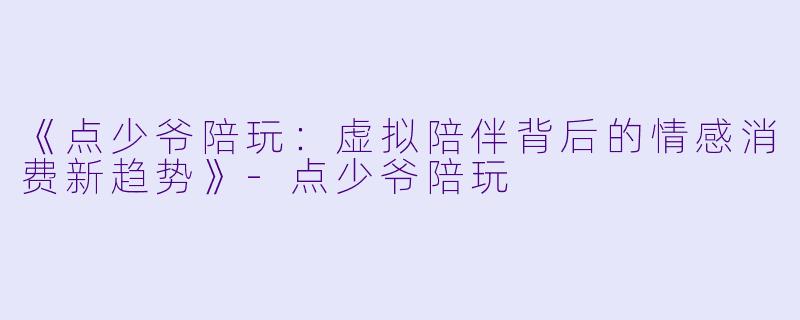 《点少爷陪玩：虚拟陪伴背后的情感消费新趋势》-点少爷陪玩