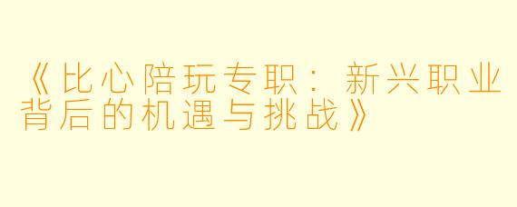 《比心陪玩专职：新兴职业背后的机遇与挑战》