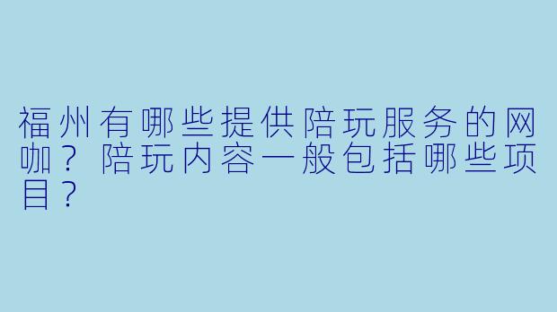 福州有哪些提供陪玩服务的网咖？陪玩内容一般包括哪些项目？
