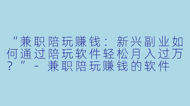 “兼职陪玩赚钱：新兴副业如何通过陪玩软件轻松月入过万？”-兼职陪玩赚钱的软件