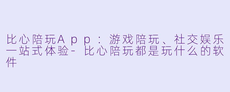 比心陪玩App：游戏陪玩、社交娱乐一站式体验-比心陪玩都是玩什么的软件