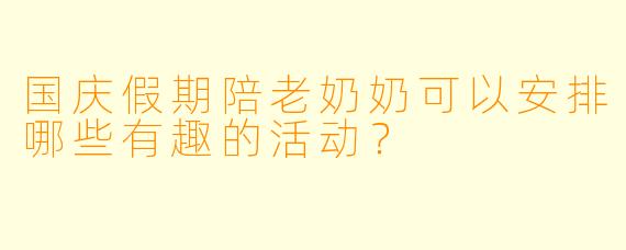 国庆假期陪老奶奶可以安排哪些有趣的活动？