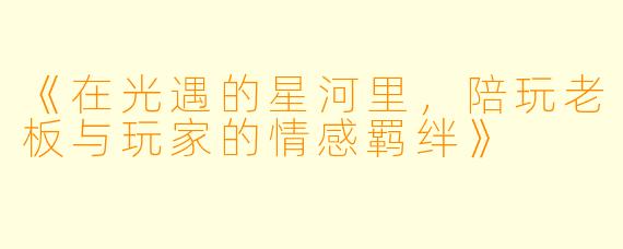 《在光遇的星河里，陪玩老板与玩家的情感羁绊》