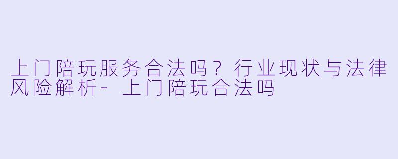 上门陪玩服务合法吗？行业现状与法律风险解析-上门陪玩合法吗