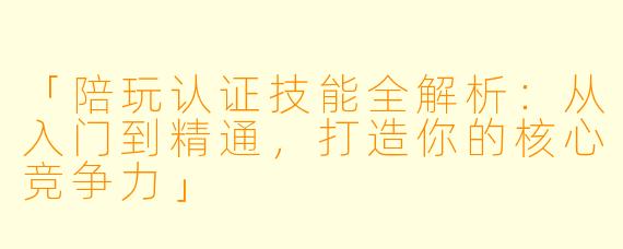 「陪玩认证技能全解析：从入门到精通，打造你的核心竞争力」