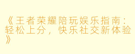 《王者荣耀陪玩娱乐指南：轻松上分，快乐社交新体验》