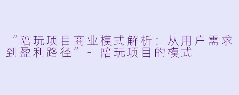 “陪玩项目商业模式解析：从用户需求到盈利路径”-陪玩项目的模式
