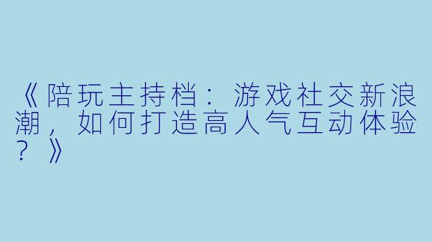 《陪玩主持档：游戏社交新浪潮，如何打造高人气互动体验？》