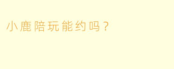 小鹿陪玩能约吗？
