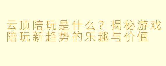 云顶陪玩是什么？揭秘游戏陪玩新趋势的乐趣与价值