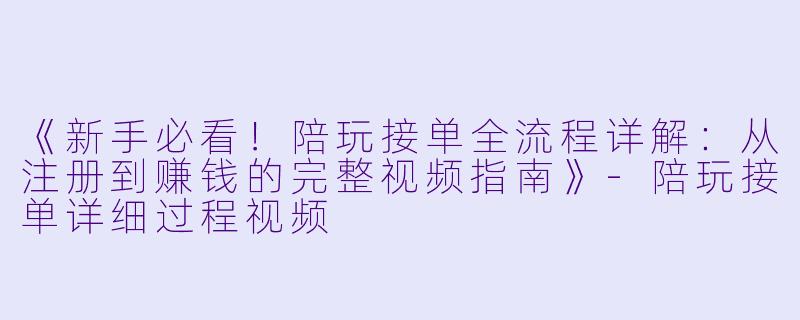 《新手必看！陪玩接单全流程详解：从注册到赚钱的完整视频指南》-陪玩接单详细过程视频