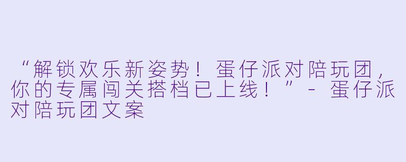 “解锁欢乐新姿势！蛋仔派对陪玩团，你的专属闯关搭档已上线！”-蛋仔派对陪玩团文案