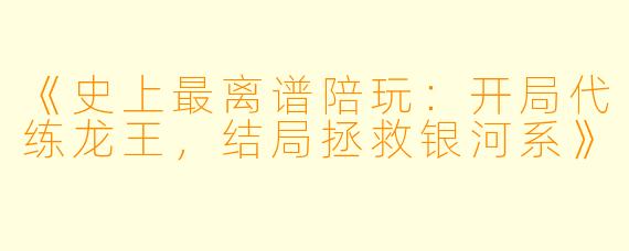 《史上最离谱陪玩：开局代练龙王，结局拯救银河系》