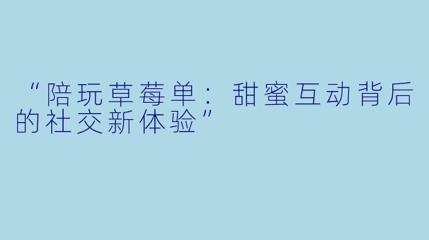 “陪玩草莓单：甜蜜互动背后的社交新体验”