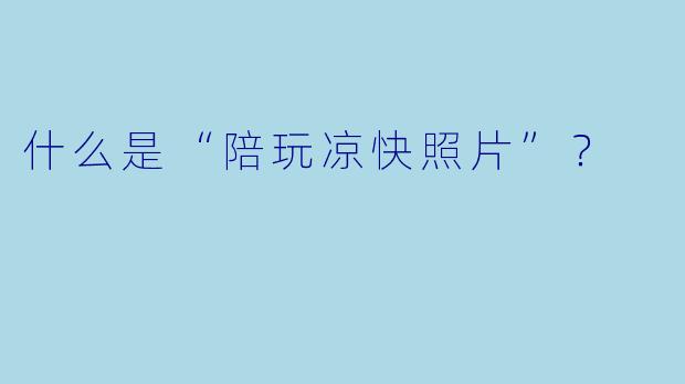 什么是“陪玩凉快照片”？