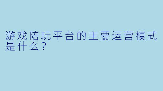游戏陪玩平台的主要运营模式是什么？