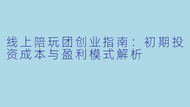 线上陪玩团创业指南：初期投资成本与盈利模式解析