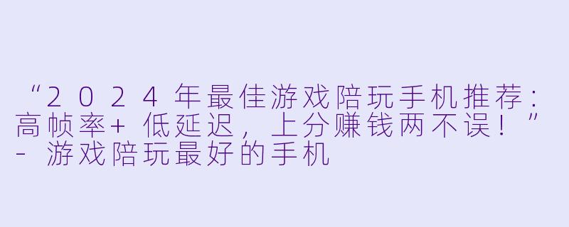 “2024年最佳游戏陪玩手机推荐：高帧率+低延迟，上分赚钱两不误！”-游戏陪玩最好的手机