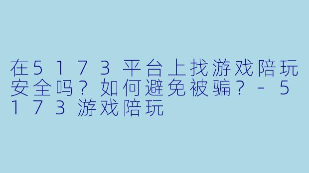 在5173平台上找游戏陪玩安全吗？如何避免被骗？-5173游戏陪玩