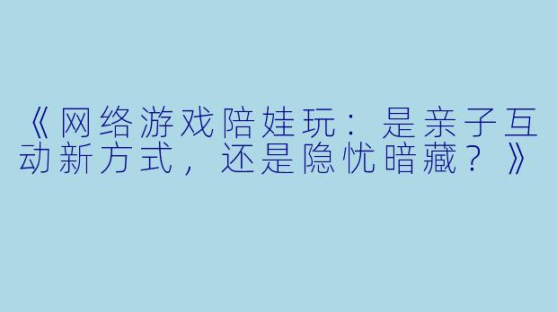 《网络游戏陪娃玩：是亲子互动新方式，还是隐忧暗藏？》