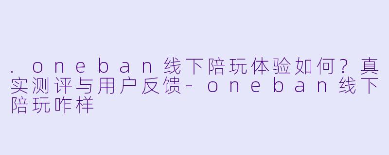 .oneban线下陪玩体验如何？真实测评与用户反馈-oneban线下陪玩咋样