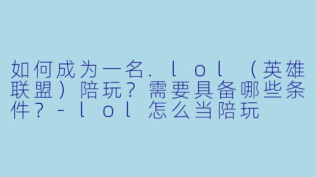 如何成为一名.lol（英雄联盟）陪玩？需要具备哪些条件？-lol怎么当陪玩