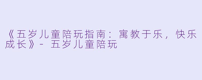 《五岁儿童陪玩指南：寓教于乐，快乐成长》-五岁儿童陪玩