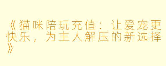 《猫咪陪玩充值：让爱宠更快乐，为主人解压的新选择》