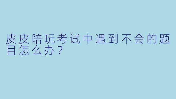 皮皮陪玩考试中遇到不会的题目怎么办？
