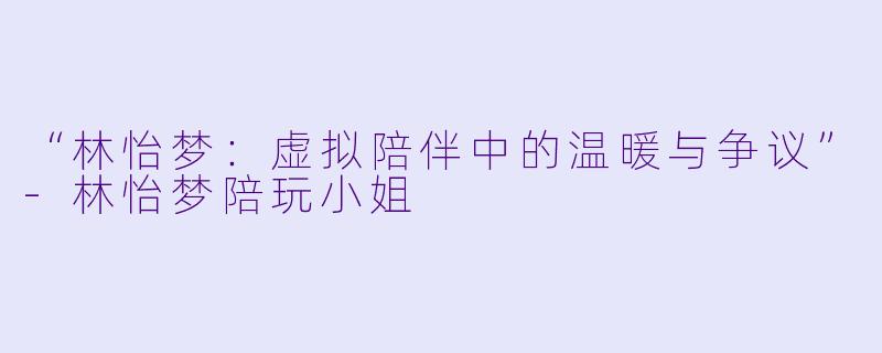 “林怡梦：虚拟陪伴中的温暖与争议”-林怡梦陪玩小姐