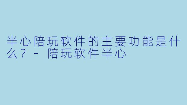 半心陪玩软件的主要功能是什么？-陪玩软件半心